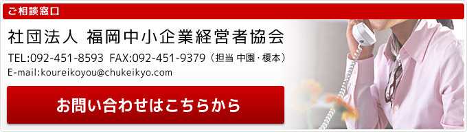 ご相談窓口：　　社団法人 福岡中小企業経営者協   担当　中園・榎本 TEL　092-451-8593　FAX  092-451-9379  E-mail  enomoto@chukeikyo.com お問い合わせはコチラから